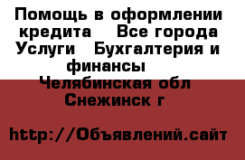 Помощь в оформлении кредита  - Все города Услуги » Бухгалтерия и финансы   . Челябинская обл.,Снежинск г.
